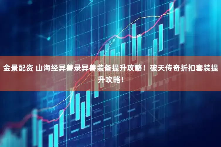 金景配资 山海经异兽录异兽装备提升攻略！破天传奇折扣套装提升攻略！