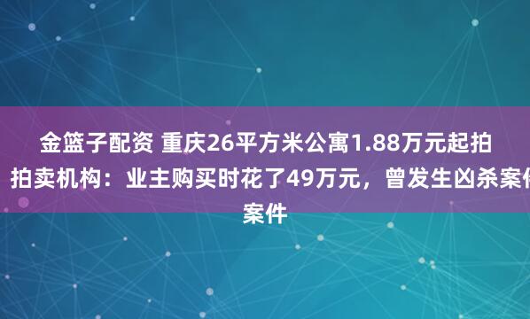 金篮子配资 重庆26平方米公寓1.88万元起拍,拍卖机构:业主购买时花了49万元,曾发生凶杀案件