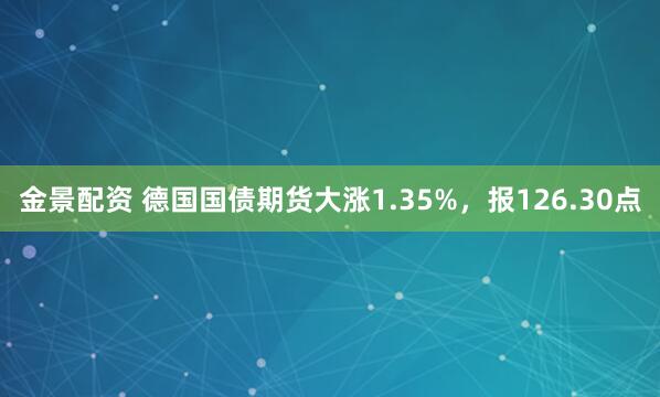 金景配资 德国国债期货大涨1.35%，报126.30点