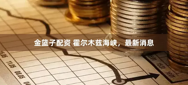 金篮子配资 霍尔木兹海峡,最新消息