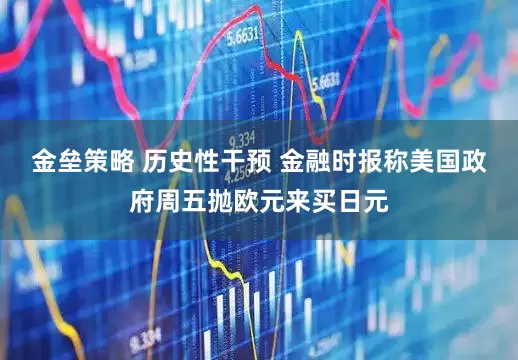 金垒策略 历史性干预 金融时报称美国政府周五抛欧元来买日元