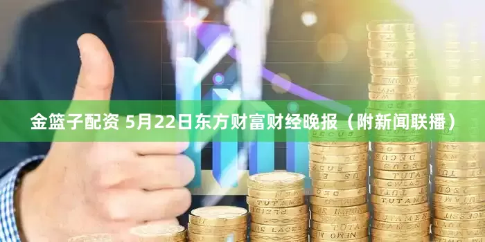 金篮子配资 5月22日东方财富财经晚报（附新闻联播）